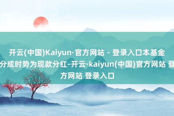开云(中国)Kaiyun·官方网站 - 登录入口本基金默许的分成时势为现款分红-开云·kaiyun(中国)官方网站 登录入口