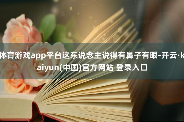 体育游戏app平台这东说念主说得有鼻子有眼-开云·kaiyun(中国)官方网站 登录入口