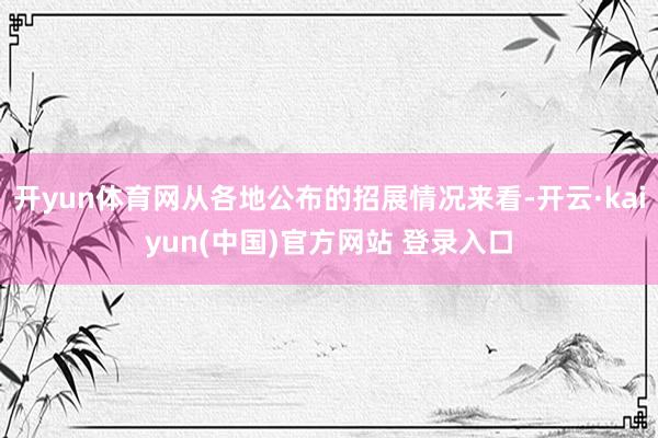 开yun体育网从各地公布的招展情况来看-开云·kaiyun(中国)官方网站 登录入口