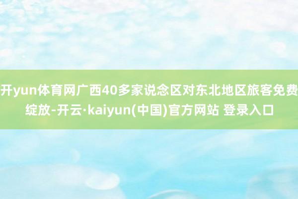 开yun体育网广西40多家说念区对东北地区旅客免费绽放-开云·kaiyun(中国)官方网站 登录入口
