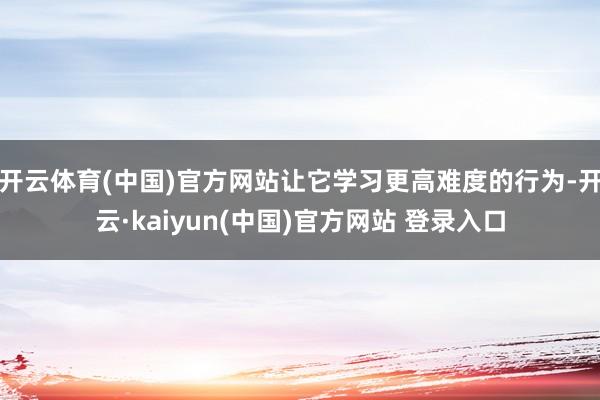 开云体育(中国)官方网站让它学习更高难度的行为-开云·kaiyun(中国)官方网站 登录入口