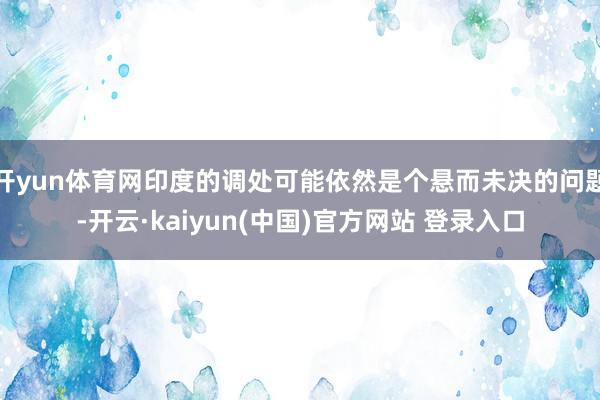 开yun体育网印度的调处可能依然是个悬而未决的问题-开云·kaiyun(中国)官方网站 登录入口