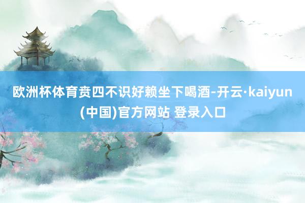 欧洲杯体育贲四不识好赖坐下喝酒-开云·kaiyun(中国)官方网站 登录入口