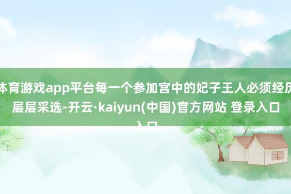 体育游戏app平台每一个参加宫中的妃子王人必须经历层层采选-开云·kaiyun(中国)官方网站 登录入口
