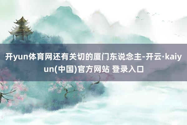 开yun体育网还有关切的厦门东说念主-开云·kaiyun(中国)官方网站 登录入口