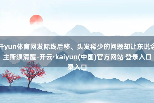 开yun体育网发际线后移、头发稀少的问题却让东说念主斯须清醒-开云·kaiyun(中国)官方网站 登录入口