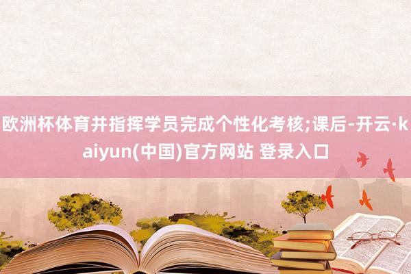 欧洲杯体育并指挥学员完成个性化考核;课后-开云·kaiyun(中国)官方网站 登录入口