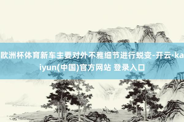 欧洲杯体育新车主要对外不雅细节进行蜕变-开云·kaiyun(中国)官方网站 登录入口