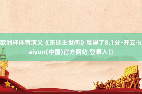 欧洲杯体育演义《东谈主世间》赢得了8.1分-开云·kaiyun(中国)官方网站 登录入口