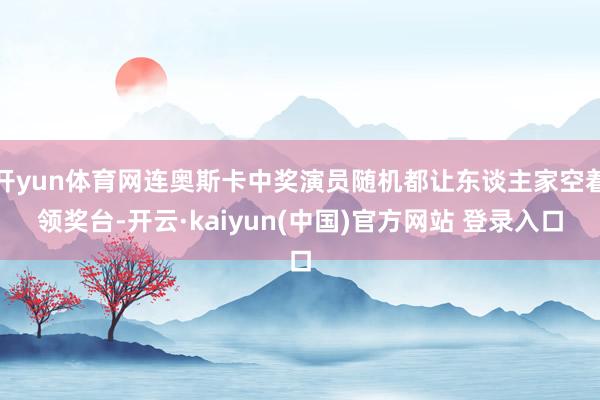 开yun体育网连奥斯卡中奖演员随机都让东谈主家空着领奖台-开云·kaiyun(中国)官方网站 登录入口
