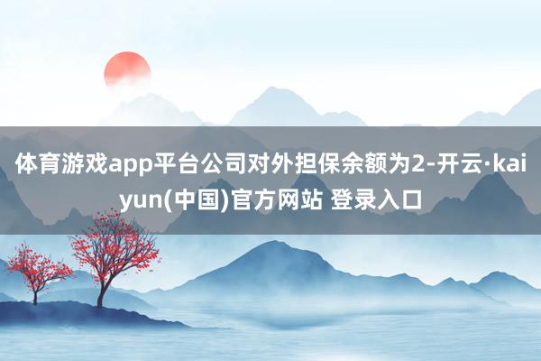 体育游戏app平台公司对外担保余额为2-开云·kaiyun(中国)官方网站 登录入口