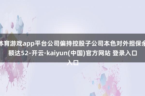 体育游戏app平台公司偏持控股子公司本色对外担保余额达52-开云·kaiyun(中国)官方网站 登录入口