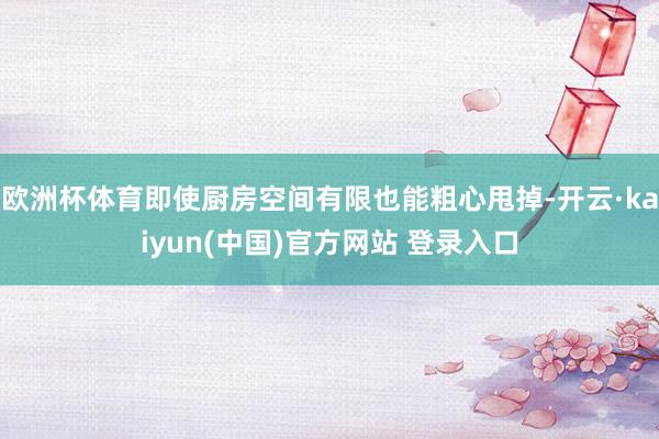 欧洲杯体育即使厨房空间有限也能粗心甩掉-开云·kaiyun(中国)官方网站 登录入口