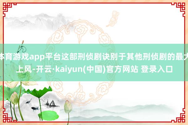 体育游戏app平台这部刑侦剧诀别于其他刑侦剧的最大上风-开云·kaiyun(中国)官方网站 登录入口