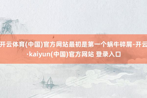 开云体育(中国)官方网站最初是第一个蜗牛碎屑-开云·kaiyun(中国)官方网站 登录入口