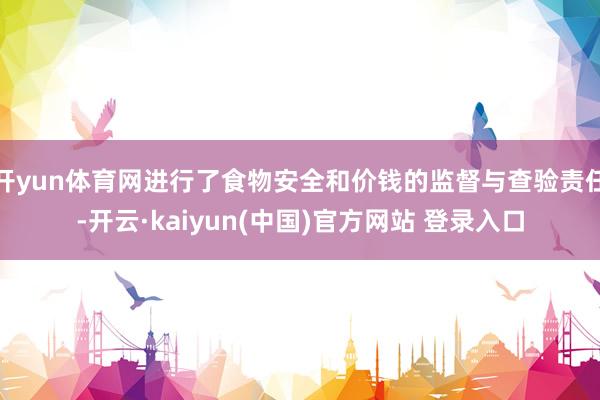 开yun体育网进行了食物安全和价钱的监督与查验责任-开云·kaiyun(中国)官方网站 登录入口