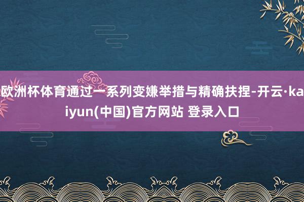 欧洲杯体育通过一系列变嫌举措与精确扶捏-开云·kaiyun(中国)官方网站 登录入口