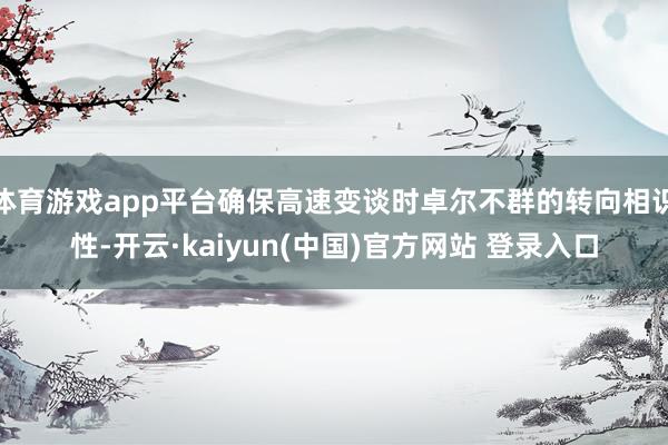 体育游戏app平台确保高速变谈时卓尔不群的转向相识性-开云·kaiyun(中国)官方网站 登录入口