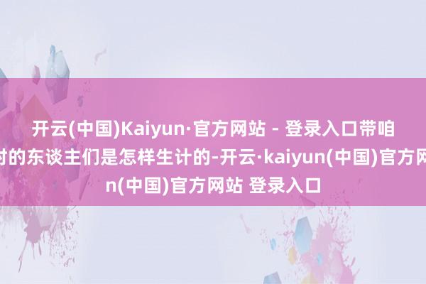 开云(中国)Kaiyun·官方网站 - 登录入口带咱们看到了其时的东谈主们是怎样生计的-开云·kaiyun(中国)官方网站 登录入口