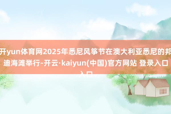 开yun体育网2025年悉尼风筝节在澳大利亚悉尼的邦迪海滩举行-开云·kaiyun(中国)官方网站 登录入口
