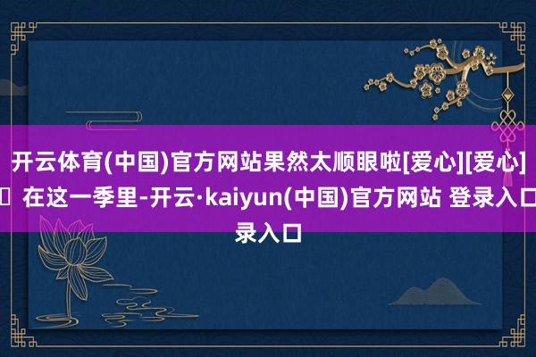 开云体育(中国)官方网站果然太顺眼啦[爱心][爱心]	在这一季里-开云·kaiyun(中国)官方网站 登录入口