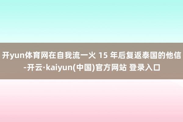 开yun体育网在自我流一火 15 年后复返泰国的他信-开云·kaiyun(中国)官方网站 登录入口