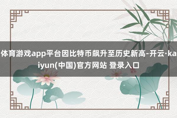 体育游戏app平台因比特币飙升至历史新高-开云·kaiyun(中国)官方网站 登录入口