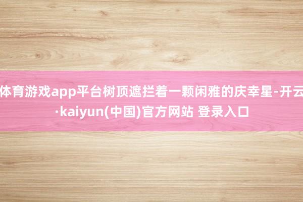 体育游戏app平台树顶遮拦着一颗闲雅的庆幸星-开云·kaiyun(中国)官方网站 登录入口