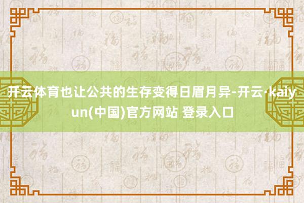 开云体育也让公共的生存变得日眉月异-开云·kaiyun(中国)官方网站 登录入口