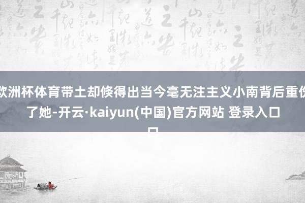 欧洲杯体育带土却倏得出当今毫无注主义小南背后重伤了她-开云·kaiyun(中国)官方网站 登录入口
