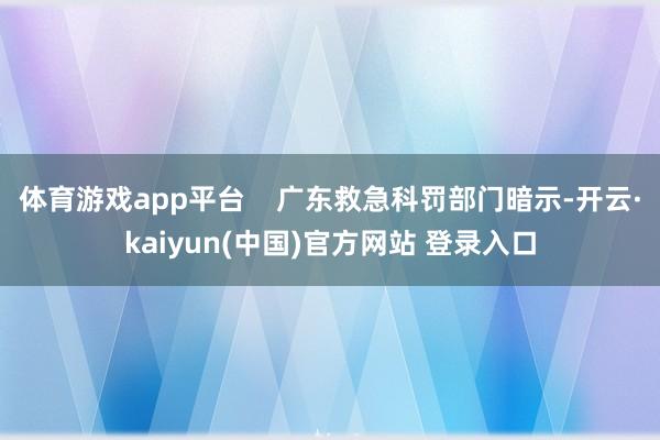 体育游戏app平台    广东救急科罚部门暗示-开云·kaiyun(中国)官方网站 登录入口