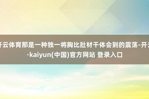 开云体育那是一种独一将胸比肚材干体会到的震荡-开云·kaiyun(中国)官方网站 登录入口