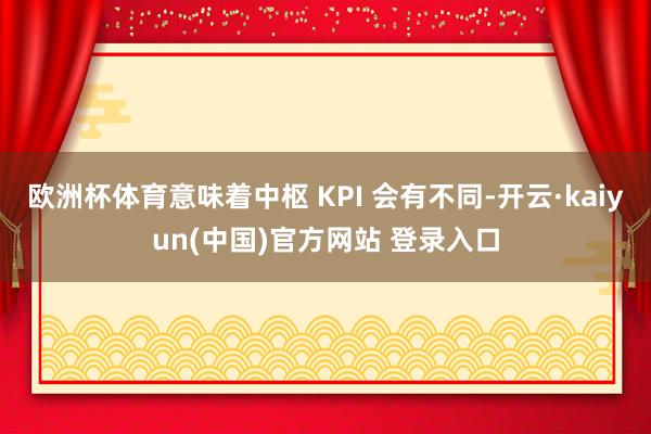 欧洲杯体育意味着中枢 KPI 会有不同-开云·kaiyun(中国)官方网站 登录入口