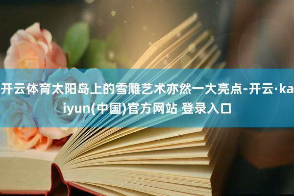 开云体育太阳岛上的雪雕艺术亦然一大亮点-开云·kaiyun(中国)官方网站 登录入口