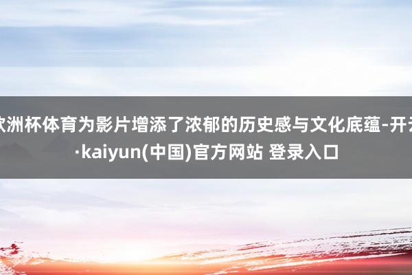 欧洲杯体育为影片增添了浓郁的历史感与文化底蕴-开云·kaiyun(中国)官方网站 登录入口