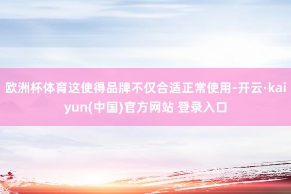 欧洲杯体育这使得品牌不仅合适正常使用-开云·kaiyun(中国)官方网站 登录入口
