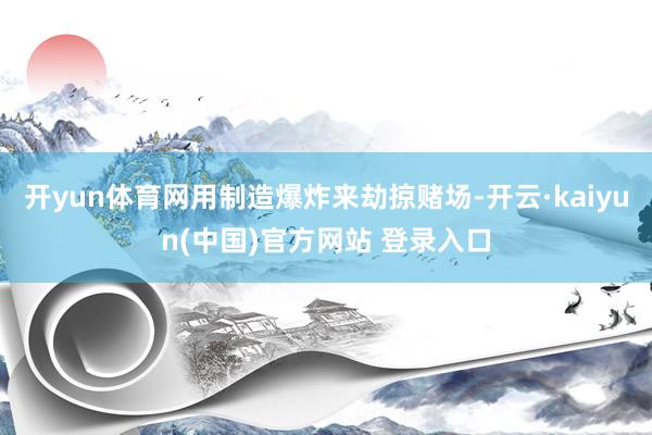 开yun体育网用制造爆炸来劫掠赌场-开云·kaiyun(中国)官方网站 登录入口