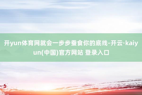 开yun体育网就会一步步蚕食你的底线-开云·kaiyun(中国)官方网站 登录入口