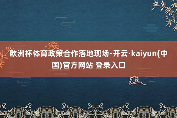 欧洲杯体育政策合作落地　　现场-开云·kaiyun(中国)官方网站 登录入口