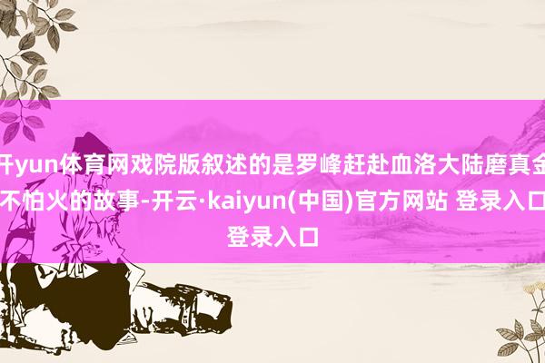 开yun体育网戏院版叙述的是罗峰赶赴血洛大陆磨真金不怕火的故事-开云·kaiyun(中国)官方网站 登录入口