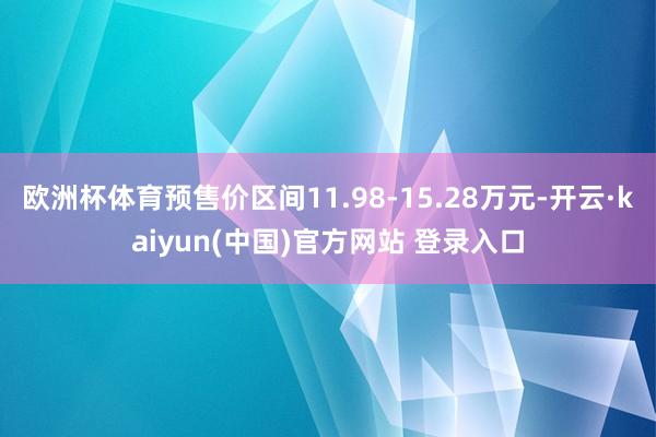 欧洲杯体育预售价区间11.98-15.28万元-开云·kaiyun(中国)官方网站 登录入口