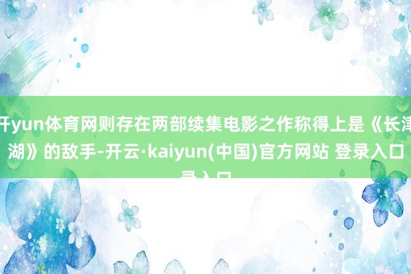 开yun体育网则存在两部续集电影之作称得上是《长津湖》的敌手-开云·kaiyun(中国)官方网站 登录入口