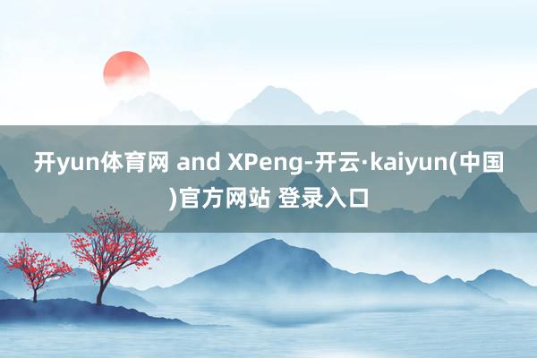 开yun体育网 and XPeng-开云·kaiyun(中国)官方网站 登录入口