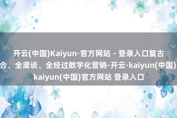 开云(中国)Kaiyun·官方网站 - 登录入口复古实体商贸企业全场合、全渠谈、全经过数字化营销-开云·kaiyun(中国)官方网站 登录入口