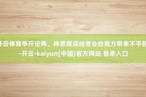 开云体育争斤论两、神思艰深经常会给我方带来不平静 -开云·kaiyun(中国)官方网站 登录入口