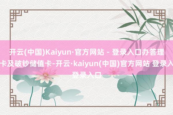 开云(中国)Kaiyun·官方网站 - 登录入口办答理员卡及破钞储值卡-开云·kaiyun(中国)官方网站 登录入口