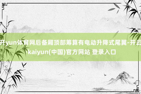开yun体育网后备厢顶部筹算有电动升降式尾翼-开云·kaiyun(中国)官方网站 登录入口