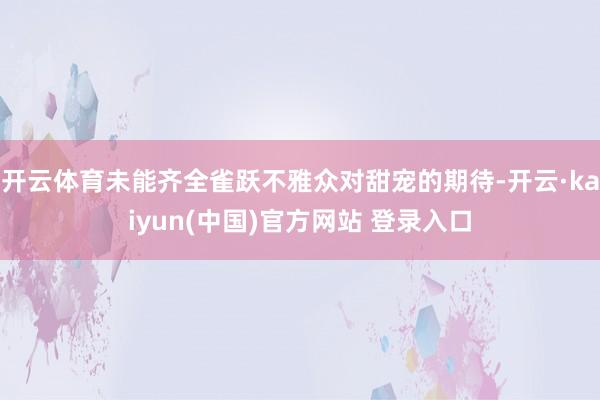 开云体育未能齐全雀跃不雅众对甜宠的期待-开云·kaiyun(中国)官方网站 登录入口
