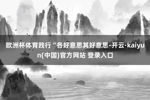 欧洲杯体育践行“各好意思其好意思-开云·kaiyun(中国)官方网站 登录入口