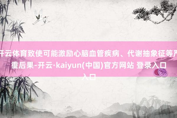开云体育致使可能激励心脑血管疾病、代谢抽象征等严重后果-开云·kaiyun(中国)官方网站 登录入口